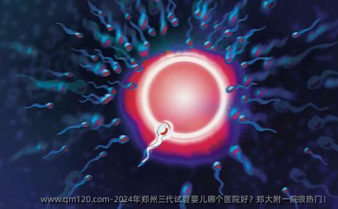 2024年郑州三代试管婴儿哪个医院好？郑大附一院很热门！