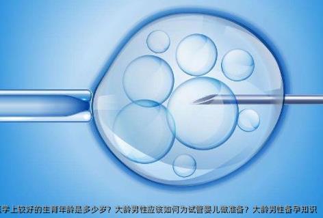 男性在医学上较好的生育年龄是多少岁？大龄男性应该如何为试管婴儿做准备？大龄男性备孕知识