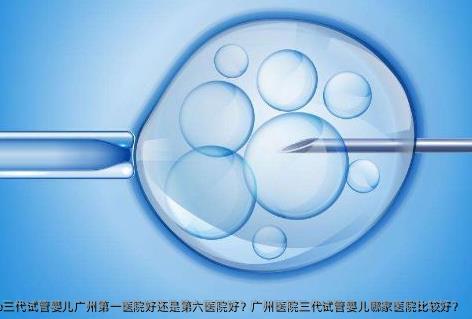 Do三代试管婴儿广州第一医院好还是第六医院好？广州医院三代试管婴儿哪家医院比较好？