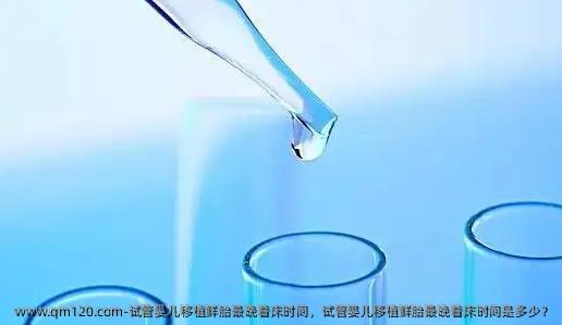 试管婴儿移植鲜胎最晚着床时间，试管婴儿移植鲜胎最晚着床时间是多少？