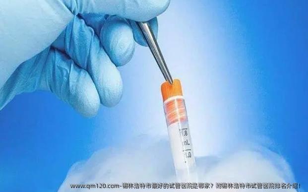 锡林浩特市较好的试管医院是哪家？附锡林浩特市试管医院排名介绍！