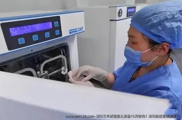 深圳三代试管婴儿准备15万够吗？深圳做试管哪家好？