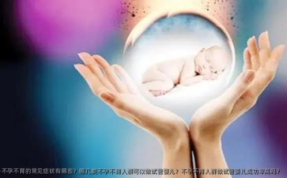 不孕不育的常见症状有哪些？哪几类不孕不育人群可以做试管婴儿？不孕不育人群做试管婴儿成功率高吗？