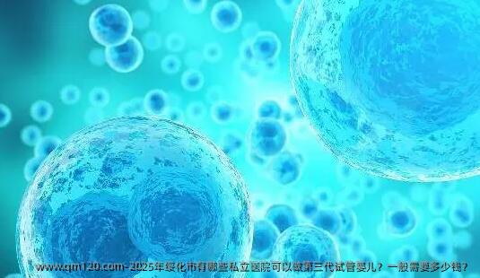 2025年绥化市有哪些私立医院可以做第三代试管婴儿？一般需要多少钱？