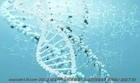 2025年建瓯市可以做试管婴儿的医院有哪些？费用纳入医保了吗？