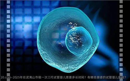 2025年在武夷山市做一次三代试管婴儿需要多长时间？有哪些靠谱的试管婴儿医院？