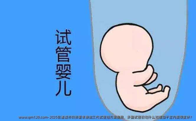 2025在诸城市有卵巢早衰做三代试管短方案费用，多囊试管前吃什么对增加子宫内膜厚度好？