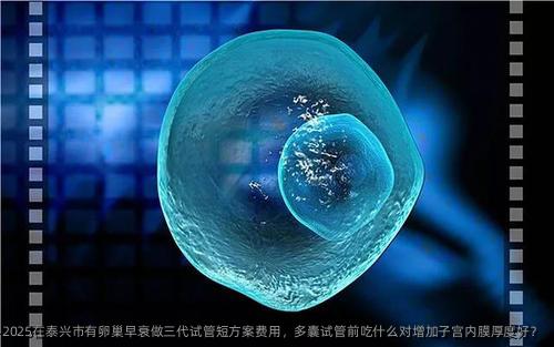 2025在泰兴市有卵巢早衰做三代试管短方案费用，多囊试管前吃什么对增加子宫内膜厚度好？