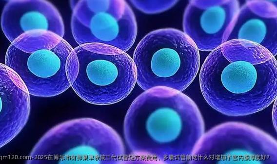 2025在博乐市有卵巢早衰做三代试管短方案费用，多囊试管前吃什么对增加子宫内膜厚度好？