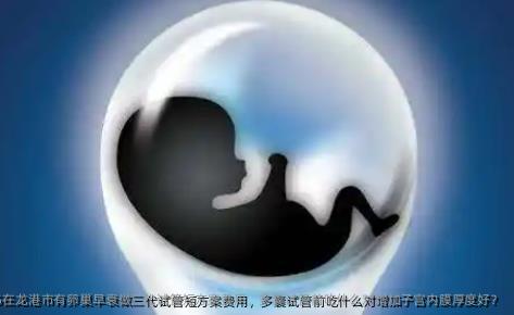 2025在龙港市有卵巢早衰做三代试管短方案费用，多囊试管前吃什么对增加子宫内膜厚度好？
