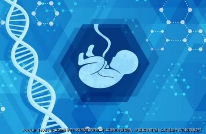 2025在东兴市有卵巢早衰做三代试管短方案费用，多囊试管前吃什么对增加子宫内膜厚度好？