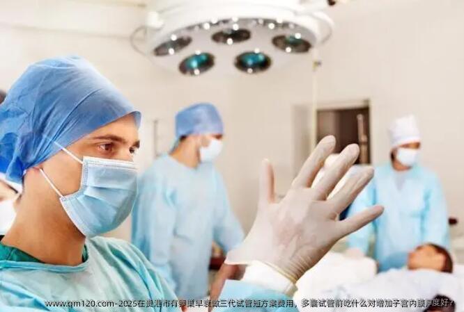 2025在贵港市有卵巢早衰做三代试管短方案费用，多囊试管前吃什么对增加子宫内膜厚度好？