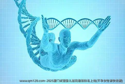 2025厦门试管婴儿医院最新排名上线(不孕女性请快收藏)