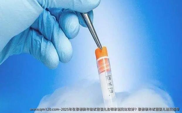 2025年在景德镇市做试管婴儿去哪家医院比较好？景德镇市试管婴儿医院推荐