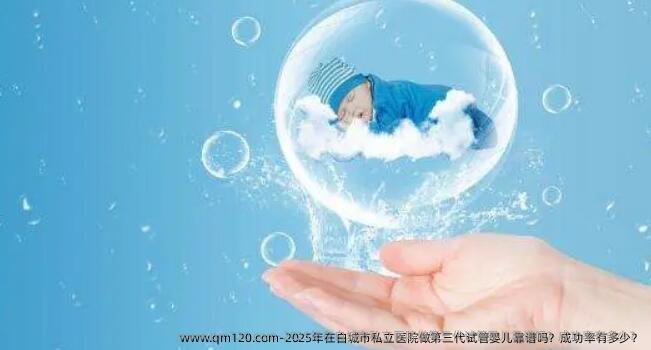 2025年在白城市私立医院做第三代试管婴儿靠谱吗？成功率有多少？