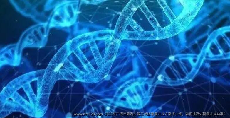 2025在广德市卵泡少做三代试管婴儿长方案多少钱，如何提高试管婴儿成功率？