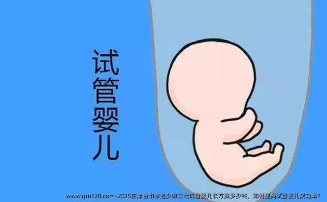 2025在邢台市卵泡少做三代试管婴儿长方案多少钱，如何提高试管婴儿成功率？