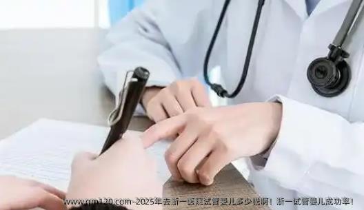 2025年去浙一医院试管婴儿多少钱啊！浙一试管婴儿成功率！