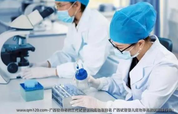 广西较有名的三代试管医院成功率排名 广西试管婴儿成功率高的医院排行榜！