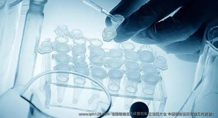 国内能做三代试管的私立医院大全 国内哪些医院可做三代试管！