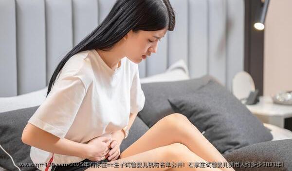 2025年石家庄==生子试管婴儿机构名单公开！石家庄试管婴儿费用大约多少2021年！