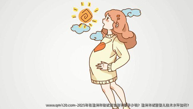 2025年在温州市做试管生孩子要多少钱？温州市试管婴儿技术水平如何？