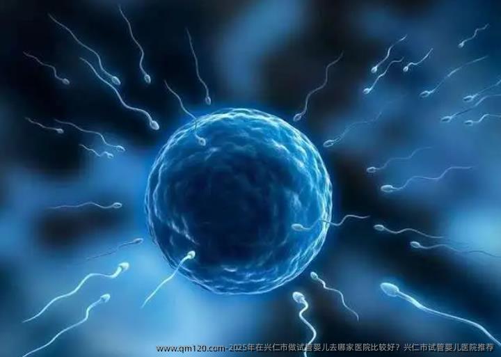 2025年在兴仁市做试管婴儿去哪家医院比较好？兴仁市试管婴儿医院推荐
