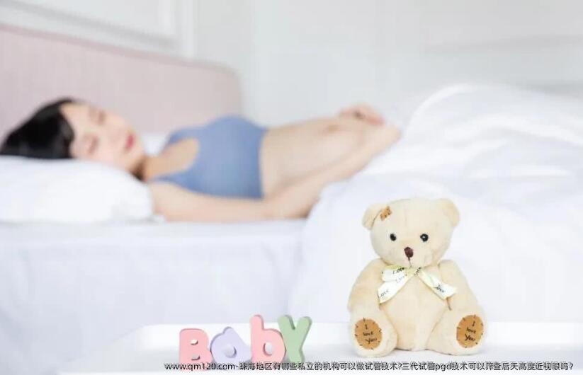 珠海地区有哪些私立的机构可以做试管技术?三代试管pgd技术可以筛查后天高度近视眼吗？