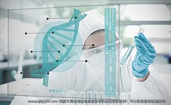 西藏不用结婚证做试管助孕的医院哪家较好！可以在西藏领结婚证吗！