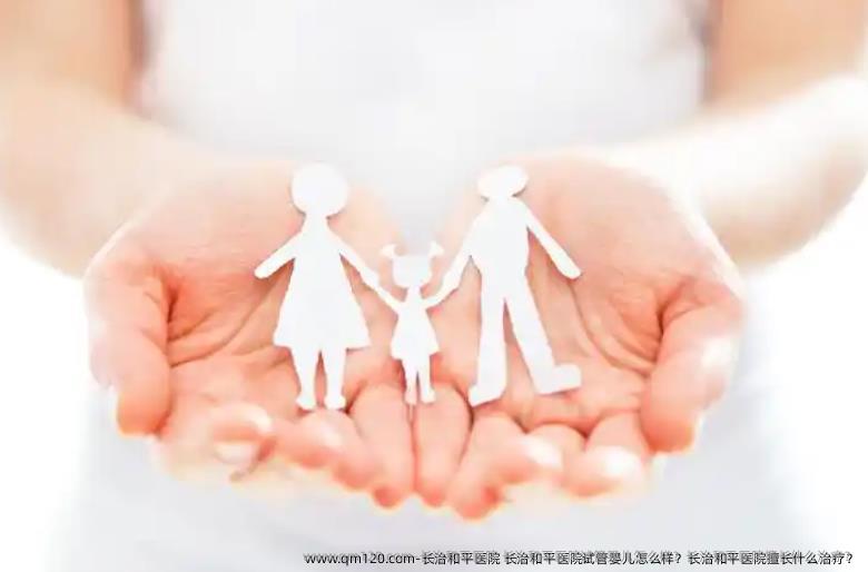 长治和平医院 长治和平医院试管婴儿怎么样？长治和平医院擅长什么治疗？