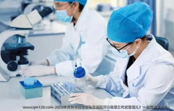 2025年虎林市有哪些私立医院可以做第三代试管婴儿？一般需要多少钱？