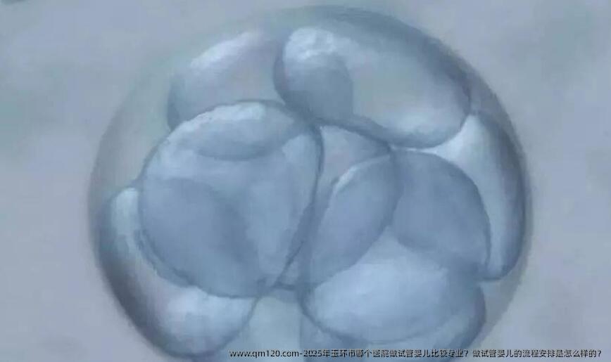 2025年玉环市哪个医院做试管婴儿比较专业？做试管婴儿的流程安排是怎么样的？