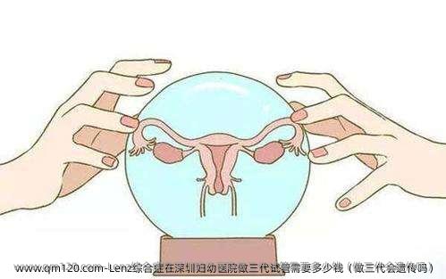 Lenz综合症在深圳妇幼医院做三代试管需要多少钱（做三代会遗传吗）