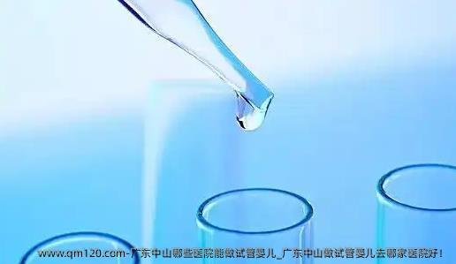 广东中山哪些医院能做试管婴儿_广东中山做试管婴儿去哪家医院好！