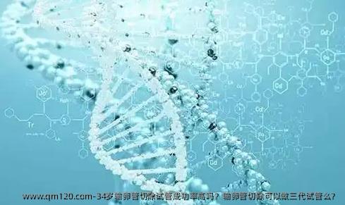 34岁输卵管切除试管成功率高吗？输卵管切除可以做三代试管么？
