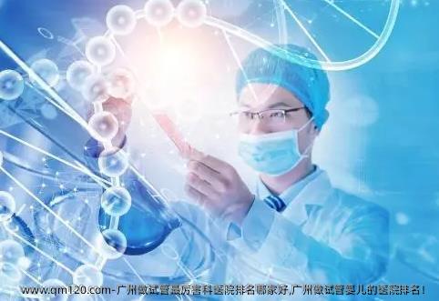 广州做试管最厉害科医院排名哪家好,广州做试管婴儿的医院排名！