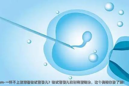 一怀不上就想着做试管婴儿？做试管婴儿前别稀里糊涂，这个真相你要了解！