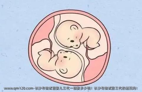 长沙市做试管婴儿三代一般要多少钱！长沙有做试管三代的医院吗！