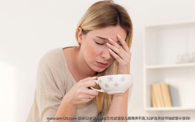 扬州52岁没月经做三代试管婴儿费用并不高,52岁没月经可做试管小孩吗！