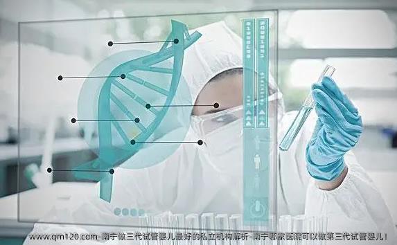 南宁做三代试管婴儿较好的机构解析-南宁哪家医院可以做第三代试管婴儿！