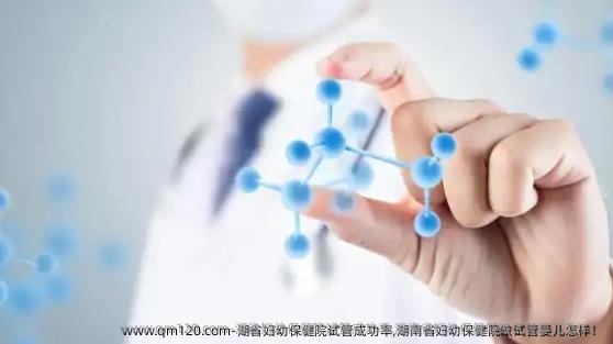 湖省妇幼保健院试管成功率,湖南省妇幼保健院做试管婴儿怎样！