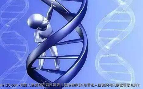 东营人民医院|东营试管婴儿医院哪家好(东营市人民医院可以做试管婴儿吗?)