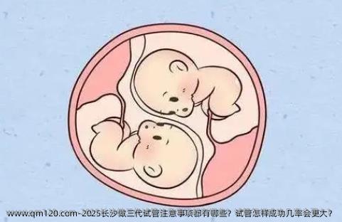 2025长沙做三代试管注意事项都有哪些？试管怎样成功几率会更大？