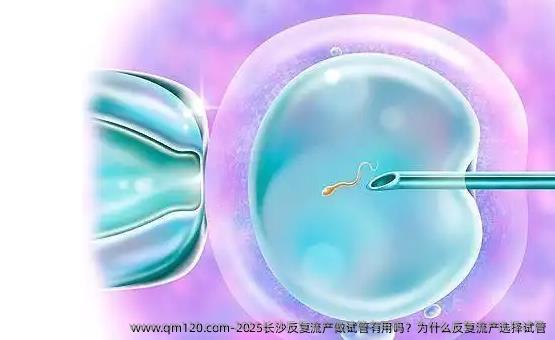 2025长沙反复流产做试管有用吗？为什么反复流产选择试管