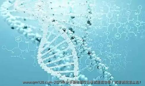 2025长沙多囊卵巢综合征试管成功率？试管医院怎么选？