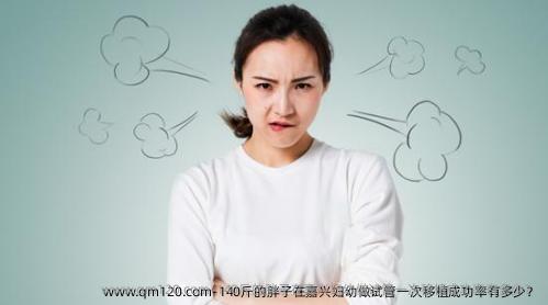 140斤的胖子在嘉兴妇幼做试管一次移植成功率有多少？