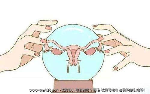 试管婴儿需要到哪个医院,试管要去什么医院做比较好！