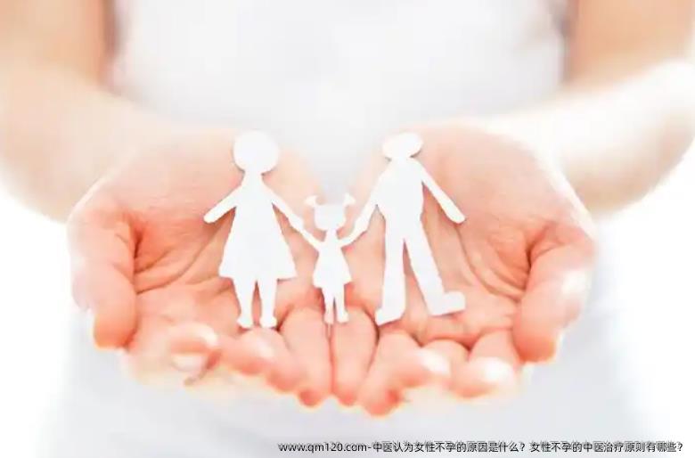 中医认为女性不孕的原因是什么？女性不孕的中医治疗原则有哪些？
