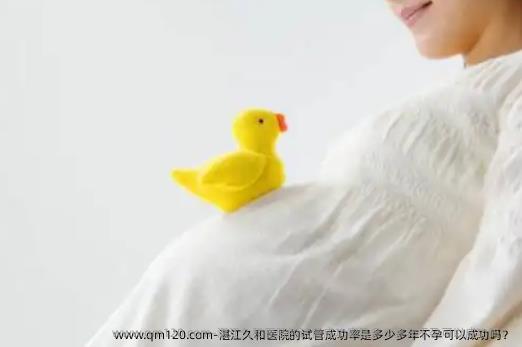湛江久和医院的试管成功率是多少多年不孕可以成功吗？