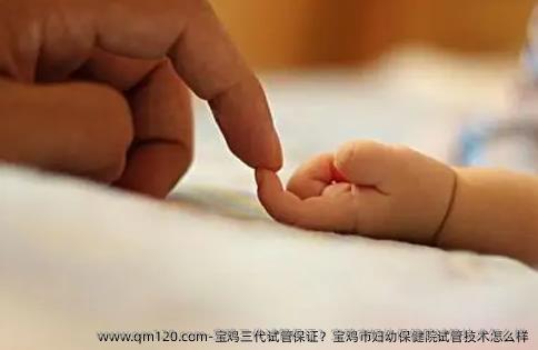 宝鸡三代试管保证？宝鸡市妇幼保健院试管技术怎么样